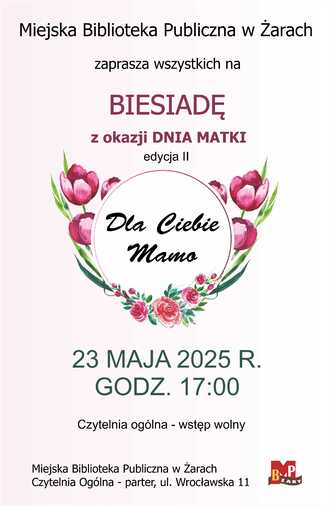 Miejska Biblioteka Publiczna w Żarach zaprasza wszystkich na II biesiadę z cyklu Dla Ciebie Mamo z okazji Dnia Matki. Widzimy się 23 maja o godz. 17:00  Czytelnia Ogólna (parter) Wrocławska 11. 